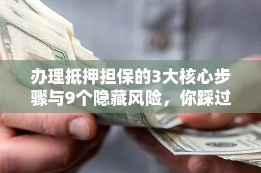 北京办理抵押担保的3大核心步骤与9个隐藏风险，你踩过哪个坑？