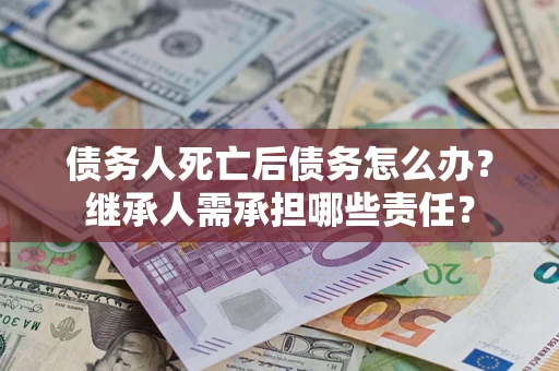 北京债务人死亡后债务怎么办？继承人需承担哪些责任？