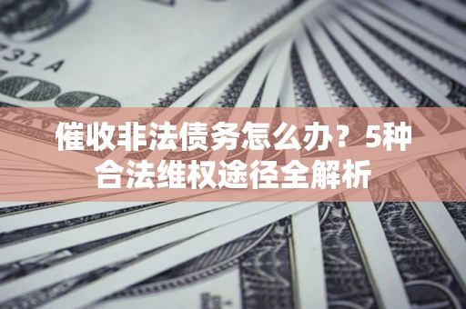 北京催收非法债务怎么办？5种合法维权途径全解析