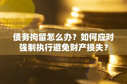 北京债务拘留怎么办？如何应对强制执行避免财产损失？
