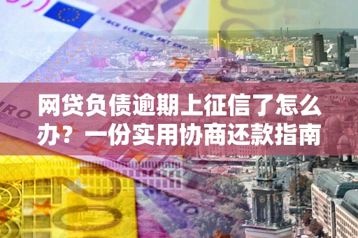 北京网贷负债逾期上征信了怎么办？一份实用协商还款指南请收好
