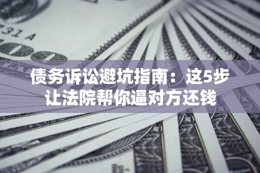 北京债务诉讼避坑指南：这5步让法院帮你逼对方还钱