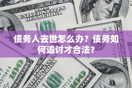 北京债务人去世怎么办？债务如何追讨才合法？