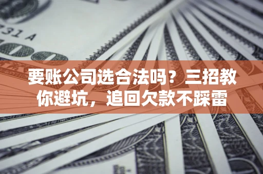 北京要账公司选合法吗？三招教你避坑，追回欠款不踩雷