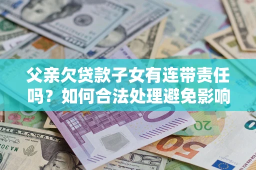 北京父亲欠贷款子女有连带责任吗？如何合法处理避免影响？