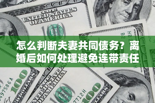 北京怎么判断夫妻共同债务？离婚后如何处理避免连带责任？